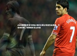 ebet易博体育官方网站-精彩比赛让球迷热血沸腾，不舍得眨眼，球赛精彩怎么形容