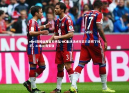 ebet易博体育官方网站-AC米兰以绝对实力击败了对手，ac米兰有多强