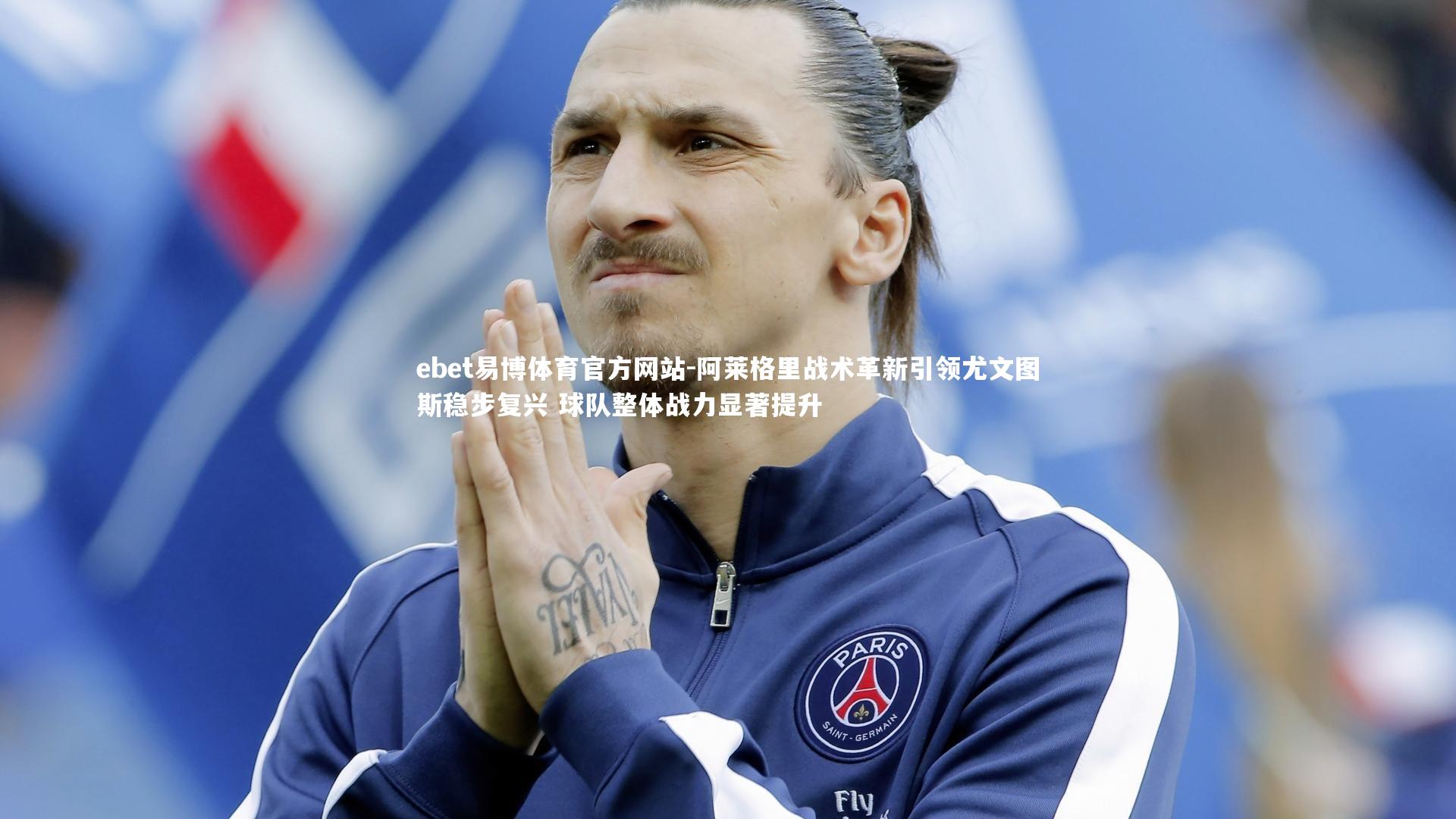 阿莱格里战术革新引领尤文图斯稳步复兴 球队整体战力显著提升