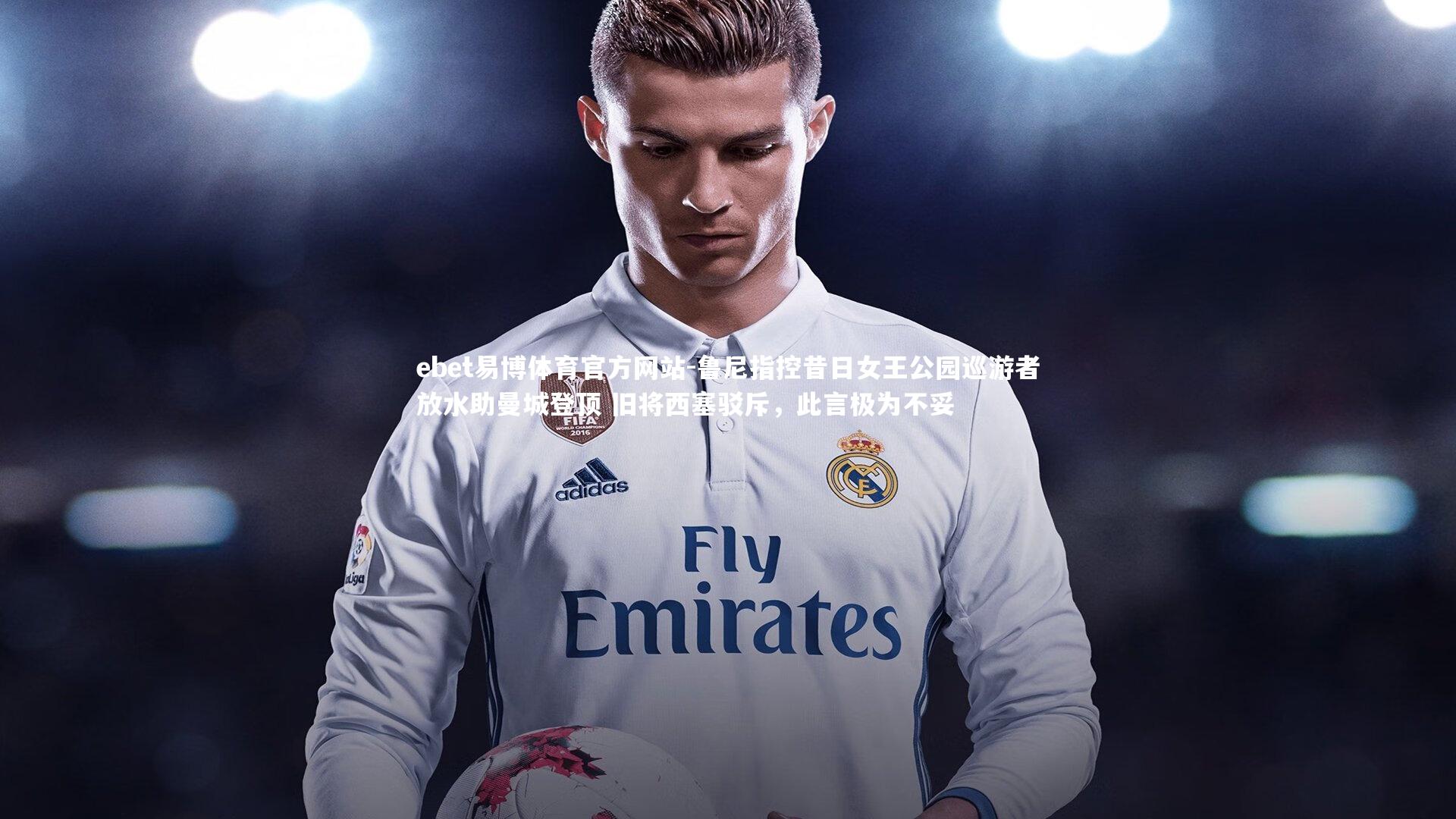 鲁尼指控昔日女王公园巡游者放水助曼城登顶 旧将西塞驳斥，此言极为不妥